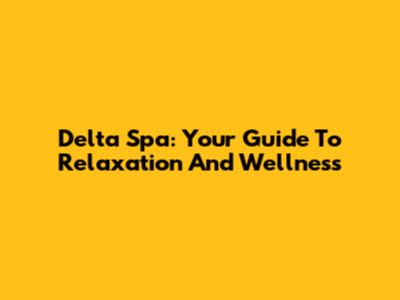 Delta Spa: Your Guide To Relaxation And Wellness