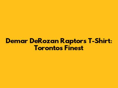 Demar DeRozan Raptors T-Shirt: Toronto's Finest