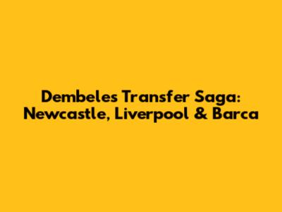 Dembele's Transfer Saga: Newcastle, Liverpool & Barca
