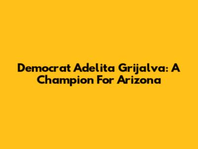 Democrat Adelita Grijalva: A Champion For Arizona