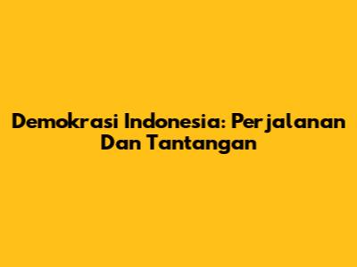Demokrasi Indonesia: Perjalanan Dan Tantangan