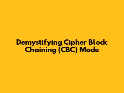 Demystifying Cipher Block Chaining (CBC) Mode