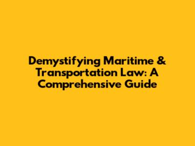 Demystifying Maritime & Transportation Law: A Comprehensive Guide