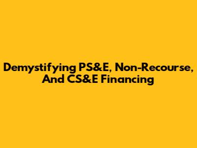 Demystifying PS&E, Non-Recourse, And CS&E Financing