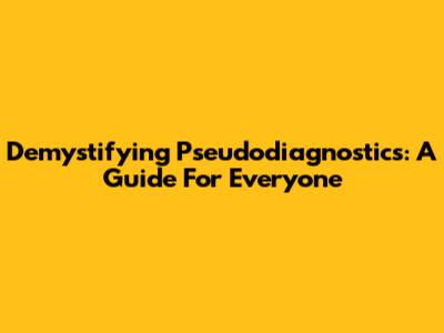 Demystifying Pseudodiagnostics: A Guide For Everyone