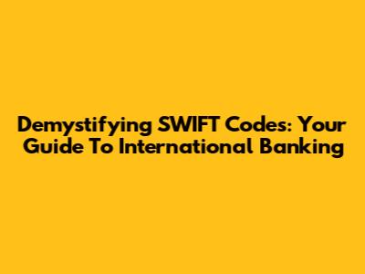 Demystifying SWIFT Codes: Your Guide To International Banking