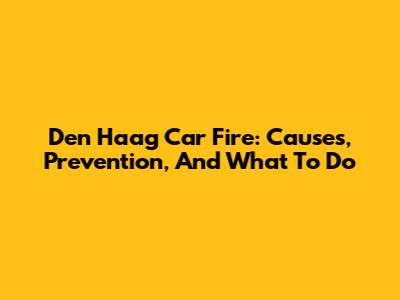 Den Haag Car Fire: Causes, Prevention, And What To Do