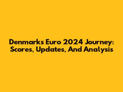 Denmark's Euro 2024 Journey: Scores, Updates, And Analysis
