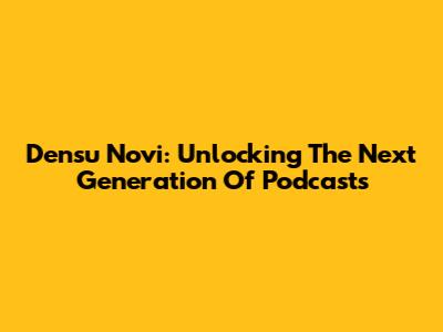 Densu Novi: Unlocking The Next Generation Of Podcasts