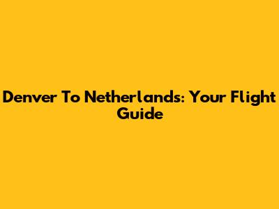 Denver To Netherlands: Your Flight Guide