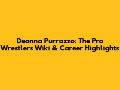 Deonna Purrazzo: The Pro Wrestler's Wiki & Career Highlights