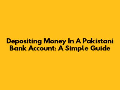 Depositing Money In A Pakistani Bank Account: A Simple Guide