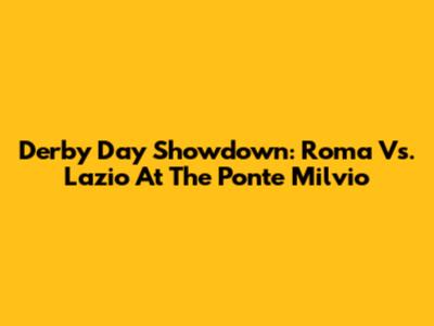 Derby Day Showdown: Roma Vs. Lazio At The Ponte Milvio