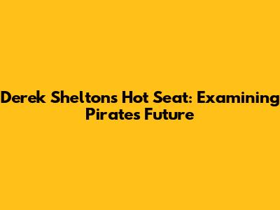 Derek Shelton's Hot Seat: Examining Pirates' Future
