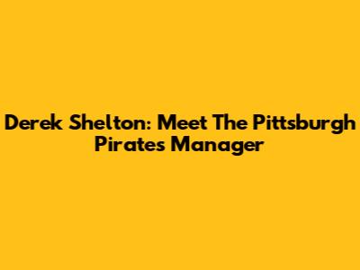 Derek Shelton: Meet The Pittsburgh Pirates Manager