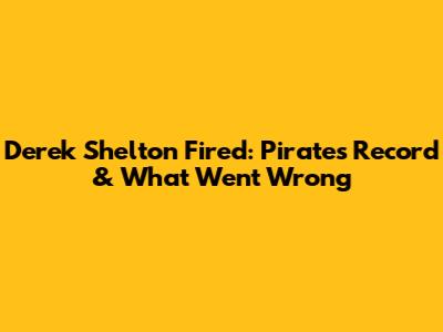 Derek Shelton Fired: Pirates Record & What Went Wrong