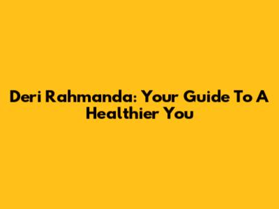 Deri Rahmanda: Your Guide To A Healthier You