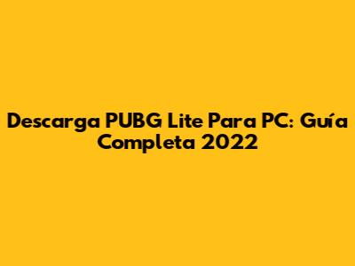 Descarga PUBG Lite Para PC: Guía Completa 2022