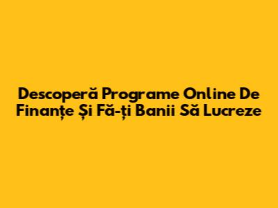 Descoperă Programe Online De Finanțe Și Fă-ți Banii Să Lucreze