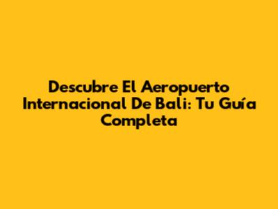 Descubre El Aeropuerto Internacional De Bali: Tu Guía Completa