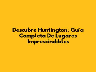 Descubre Huntington: Guía Completa De Lugares Imprescindibles