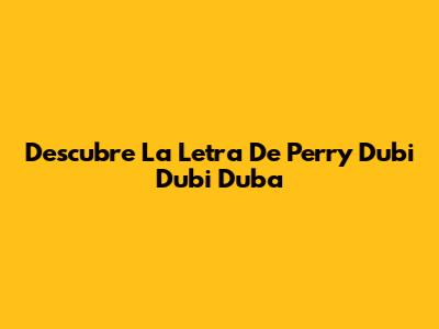 Descubre La Letra De Perry Dubi Dubi Duba