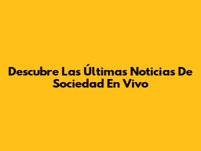 Descubre Las Últimas Noticias De Sociedad En Vivo