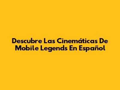 Descubre Las Cinemáticas De Mobile Legends En Español