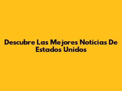 Descubre Las Mejores Noticias De Estados Unidos