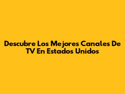Descubre Los Mejores Canales De TV En Estados Unidos
