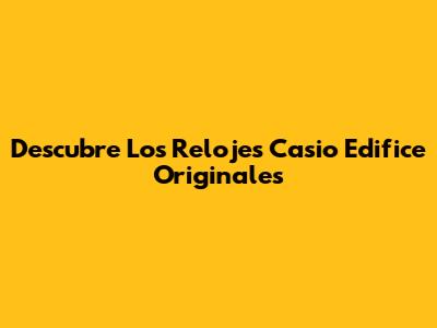 Descubre Los Relojes Casio Edifice Originales