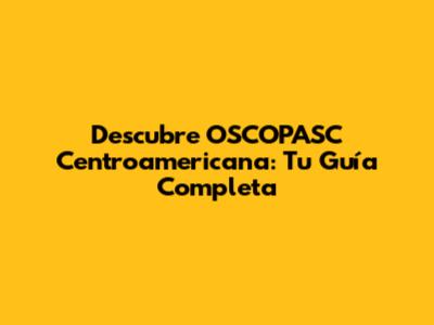 Descubre OSCOPASC Centroamericana: Tu Guía Completa