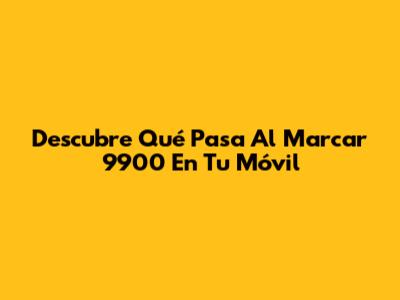 Descubre Qué Pasa Al Marcar 9900 En Tu Móvil