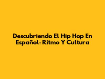Descubriendo El Hip Hop En Español: Ritmo Y Cultura