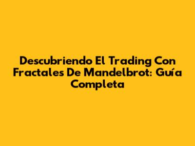 Descubriendo El Trading Con Fractales De Mandelbrot: Guía Completa