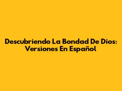 Descubriendo La Bondad De Dios: Versiones En Español