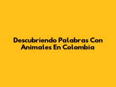 Descubriendo Palabras Con Animales En Colombia