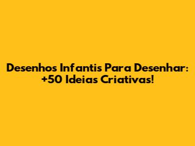 Desenhos Infantis Para Desenhar: +50 Ideias Criativas!