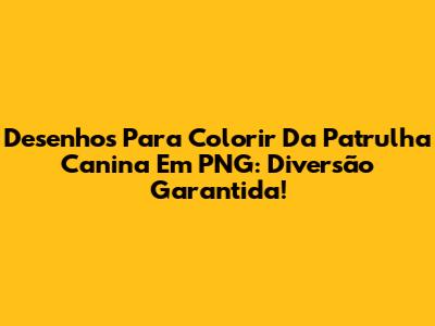 Desenhos Para Colorir Da Patrulha Canina Em PNG: Diversão Garantida!