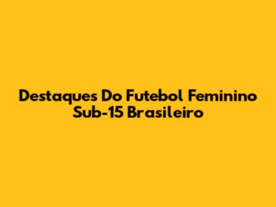 Destaques Do Futebol Feminino Sub-15 Brasileiro