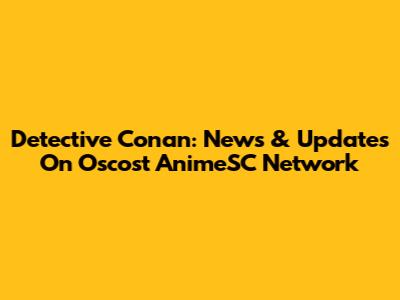 Detective Conan: News & Updates On Oscost AnimeSC Network