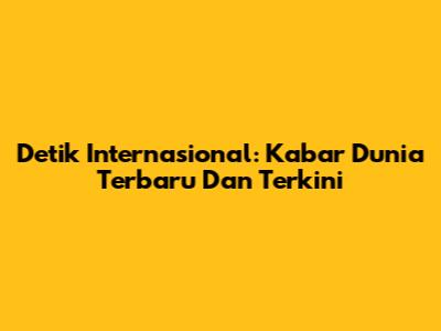 Detik Internasional: Kabar Dunia Terbaru Dan Terkini