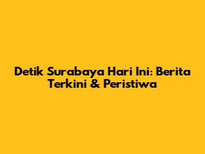 Detik Surabaya Hari Ini: Berita Terkini & Peristiwa