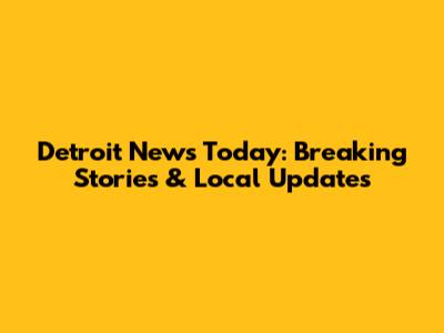 Detroit News Today: Breaking Stories & Local Updates