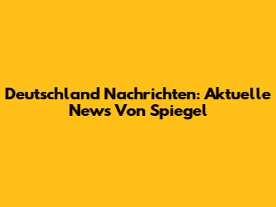 Deutschland Nachrichten: Aktuelle News Von Spiegel
