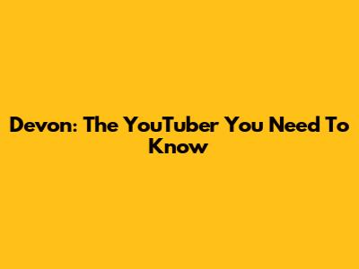 Devon: The YouTuber You Need To Know