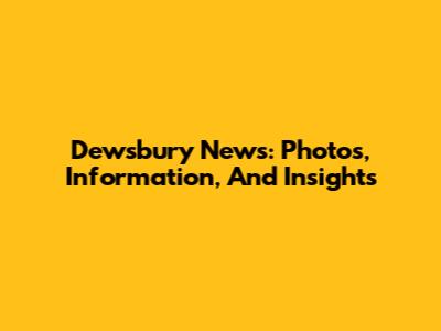 Dewsbury News: Photos, Information, And Insights