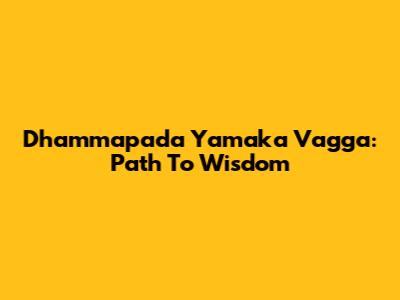 Dhammapada Yamaka Vagga: Path To Wisdom