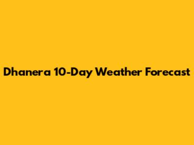 Dhanera 10-Day Weather Forecast