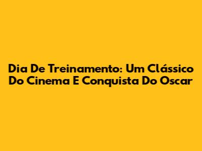 Dia De Treinamento: Um Clássico Do Cinema E Conquista Do Oscar